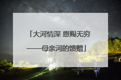 大河情深 恩赐无穷——母亲河的馈赠