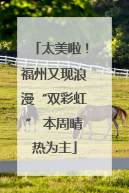太美啦！福州又现浪漫“双彩虹” 本周晴热为主