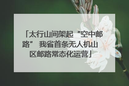 太行山间架起“空中邮路” 我省首条无人机山区邮路常态化运营