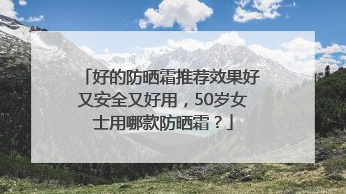 好的防晒霜推荐效果好又安全又好用，50岁女士用哪款防晒霜？