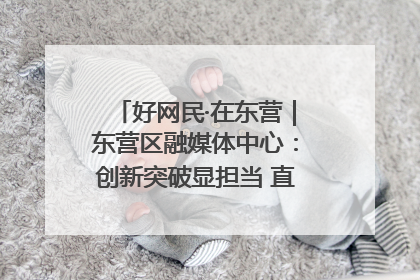 好网民·在东营｜东营区融媒体中心：创新突破显担当 直播赋能谱华章