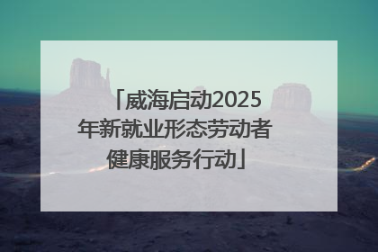 威海启动2025年新就业形态劳动者健康服务行动