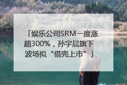 娱乐公司SRM一度涨超300%，孙宇晨旗下波场拟“借壳上市”