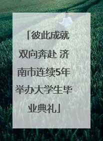 彼此成就 双向奔赴 济南市连续5年举办大学生毕业典礼