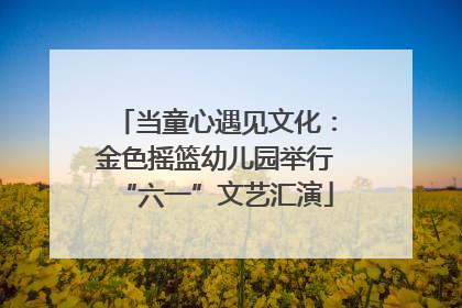 当童心遇见文化：金色摇篮幼儿园举行“六一”文艺汇演