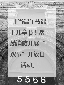 当端午节遇上儿童节！岳麓消防开展“双节”开放日活动