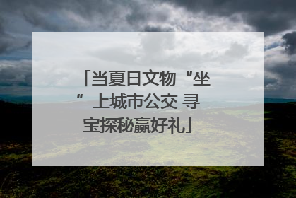 当夏日文物“坐”上城市公交 寻宝探秘赢好礼