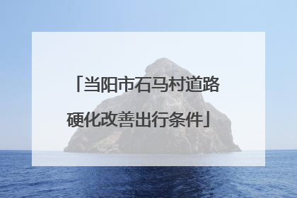 当阳市石马村道路硬化改善出行条件