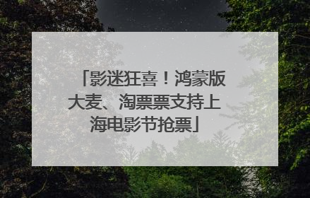 影迷狂喜！鸿蒙版大麦、淘票票支持上海电影节抢票