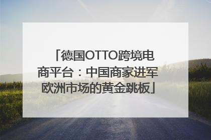 德国OTTO跨境电商平台：中国商家进军欧洲市场的黄金跳板