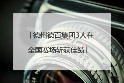 德州德百集团3人在全国赛场斩获佳绩