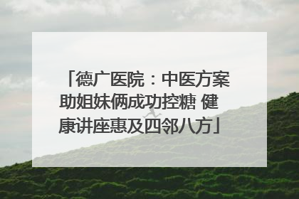 德广医院：中医方案助姐妹俩成功控糖 健康讲座惠及四邻八方