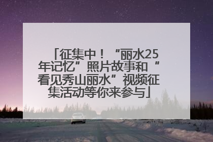 征集中！“丽水25年记忆”照片故事和“看见秀山丽水”视频征集活动等你来参与