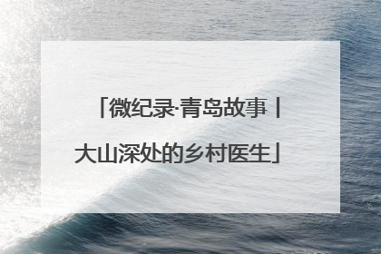 微纪录·青岛故事丨大山深处的乡村医生