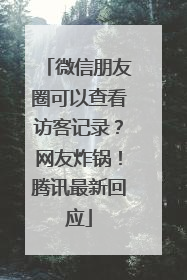 微信朋友圈可以查看访客记录？网友炸锅！腾讯最新回应