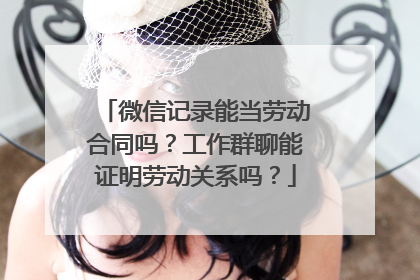 微信记录能当劳动合同吗？工作群聊能证明劳动关系吗？