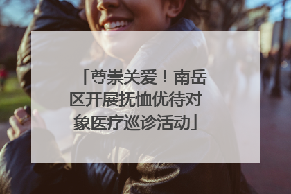 尊崇关爱！南岳区开展抚恤优待对象医疗巡诊活动