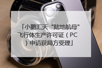 小鹏汇天“陆地航母”飞行体生产许可证（PC）申请获局方受理