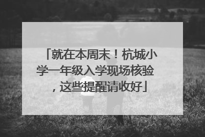 就在本周末！杭城小学一年级入学现场核验，这些提醒请收好