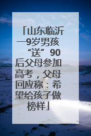 山东临沂一9岁男孩“送”90后父母参加高考，父母回应称：希望给孩子做榜样