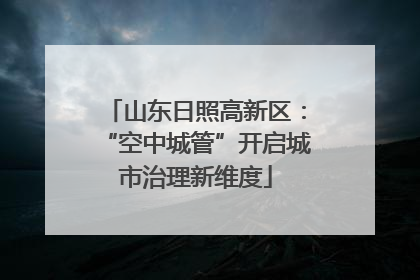 山东日照高新区：“空中城管”开启城市治理新维度