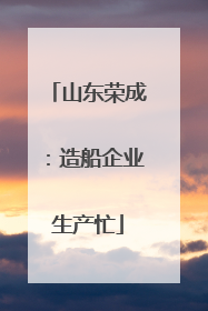 山东荣成：造船企业生产忙