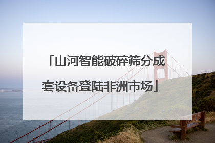 山河智能破碎筛分成套设备登陆非洲市场