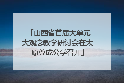 山西省首届大单元 大观念教学研讨会在太原尊成公学召开