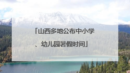 山西多地公布中小学、幼儿园暑假时间