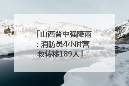山西晋中强降雨：消防员4小时营救转移189人