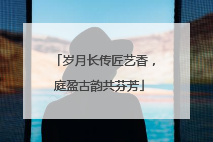 岁月长传匠艺香，庭盈古韵共芬芳