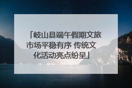 岐山县端午假期文旅市场平稳有序 传统文化活动亮点纷呈