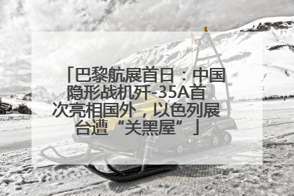 巴黎航展首日：中国隐形战机歼-35A首次亮相国外，以色列展台遭“关黑屋”
