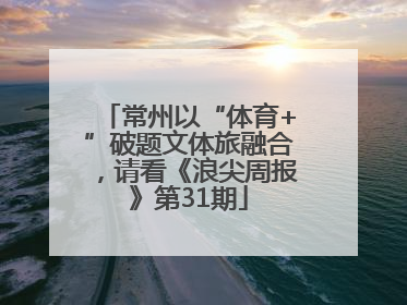 常州以“体育+”破题文体旅融合，请看《浪尖周报》第31期