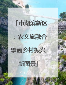 市湖滨新区：农文旅融合擘画乡村振兴新图景