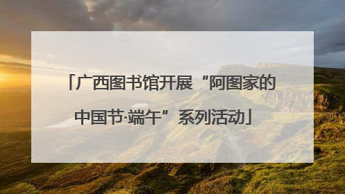 广西图书馆开展“阿图家的中国节·端午”系列活动