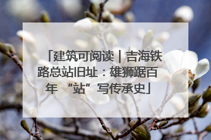 建筑可阅读｜吉海铁路总站旧址：雄狮踞百年 “站”写传承史