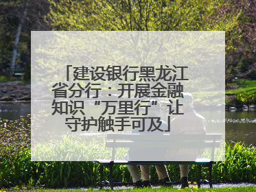 建设银行黑龙江省分行：开展金融知识“万里行”让守护触手可及