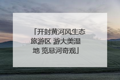 开封黄河风生态旅游区 游大美湿地 览悬河奇观