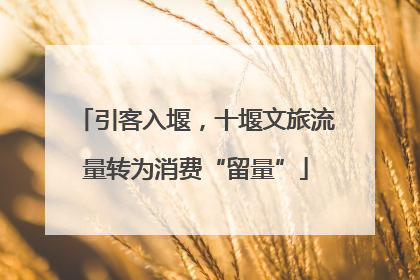 引客入堰，十堰文旅流量转为消费“留量”