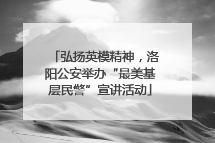 弘扬英模精神，洛阳公安举办“最美基层民警”宣讲活动
