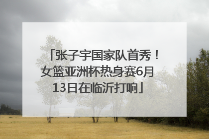 张子宇国家队首秀！女篮亚洲杯热身赛6月13日在临沂打响