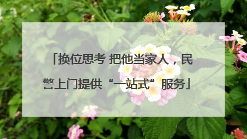 换位思考 把他当家人，民警上门提供“一站式”服务