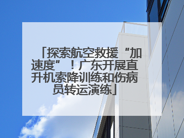 探索航空救援“加速度”！广东开展直升机索降训练和伤病员转运演练