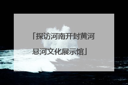 探访河南开封黄河悬河文化展示馆