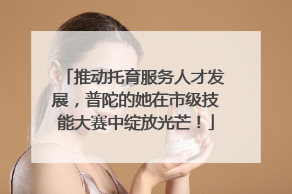 推动托育服务人才发展，普陀的她在市级技能大赛中绽放光芒！