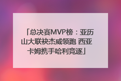 总决赛MVP榜：亚历山大联袂杰威领跑 西亚卡姆携手哈利竞逐