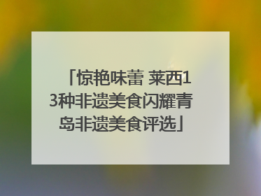 惊艳味蕾 莱西13种非遗美食闪耀青岛非遗美食评选
