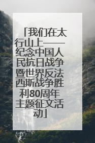 我们在太行山上——纪念中国人民抗日战争暨世界反法西斯战争胜利80周年主题征文活动