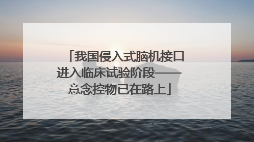 我国侵入式脑机接口进入临床试验阶段——意念控物已在路上